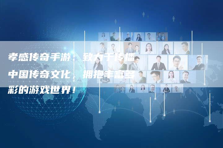 孝感传奇手游：致力于传播中国传奇文化，拥抱丰富多彩的游戏世界！