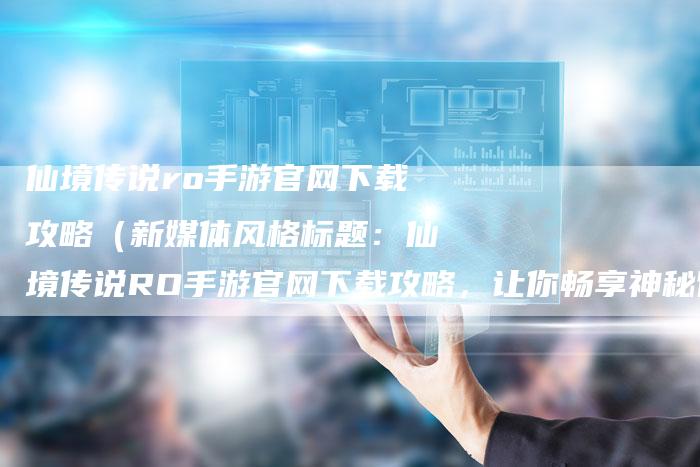 仙境传说ro手游官网下载攻略（新媒体风格标题：仙境传说RO手游官网下载攻略，让你畅享神秘冒险世界！）