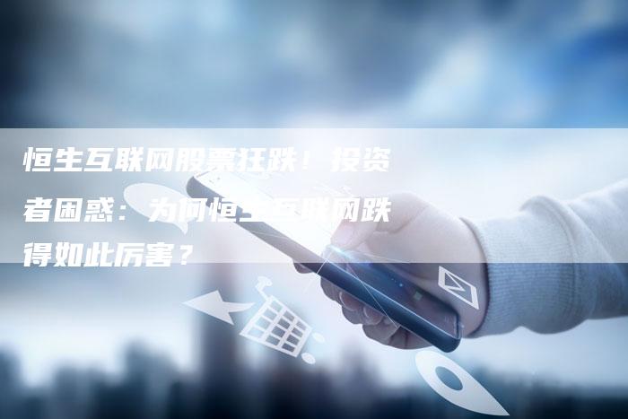 恒生互联网股票狂跌！投资者困惑：为何恒生互联网跌得如此厉害？