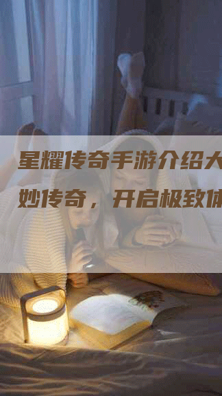 星耀传奇手游介绍大全：奇妙传奇，开启极致体验!