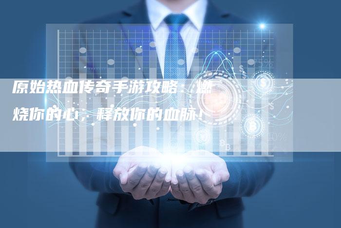 原始热血传奇手游攻略：燃烧你的心，释放你的血脉！