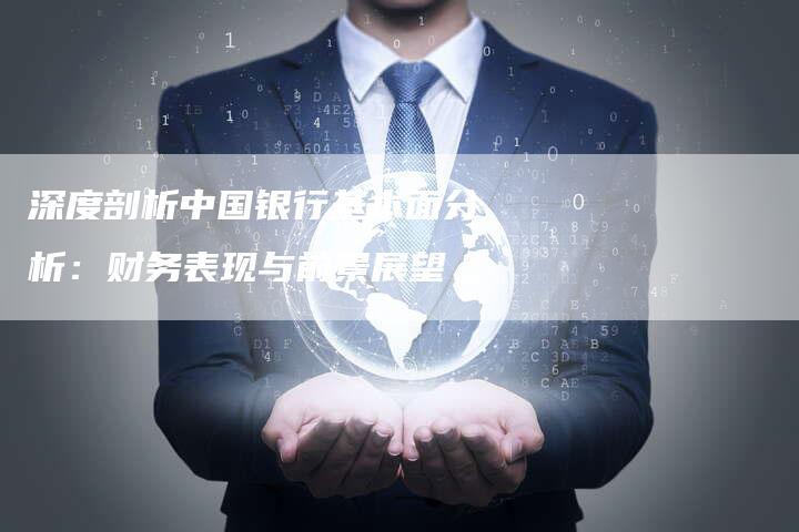 深度剖析中国银行基本面分析:财务表现与前景展望-Chatgpt信息网