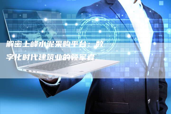 解密上峰水泥采购平台：数字化时代建筑业的领军者