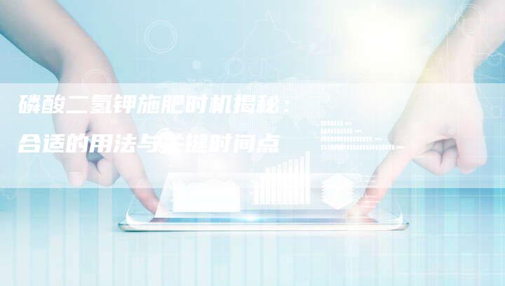 磷酸二氢钾施肥时机揭秘：合适的用法与关键时间点