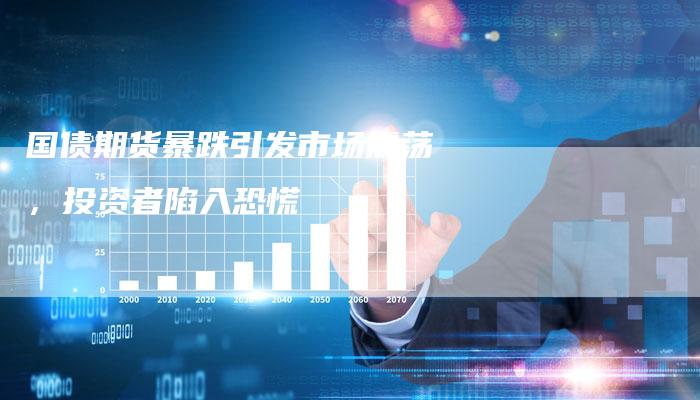 国债期货暴跌引发市场震荡，投资者陷入恐慌