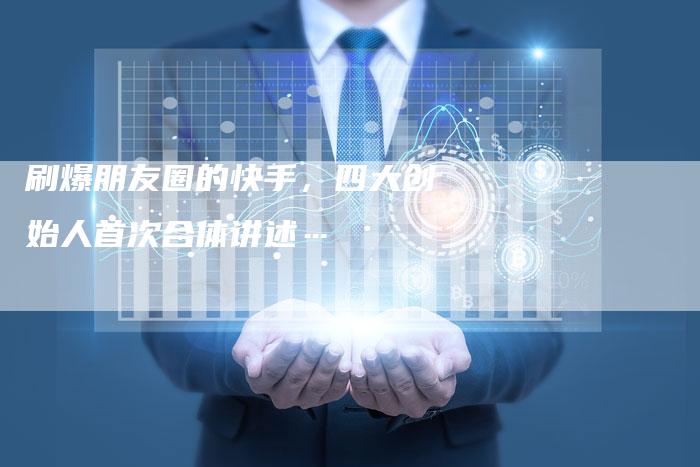 刷爆朋友圈的快手，四大创始人首次合体讲述…