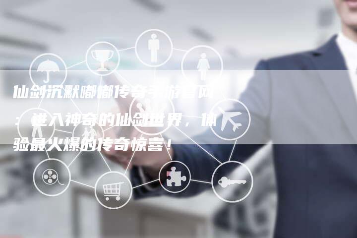 仙剑沉默嘟嘟传奇手游官网：进入神奇的仙剑世界，体验最火爆的传奇惊喜！