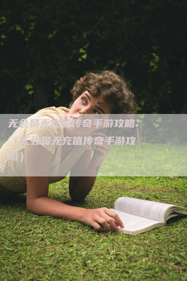 无会员无充值传奇手游攻略(无会员无充值传奇手游攻略)-Chatgpt信息网