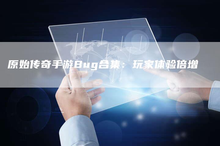 原始传奇手游Bug合集:玩家体验倍增-Chatgpt信息网
