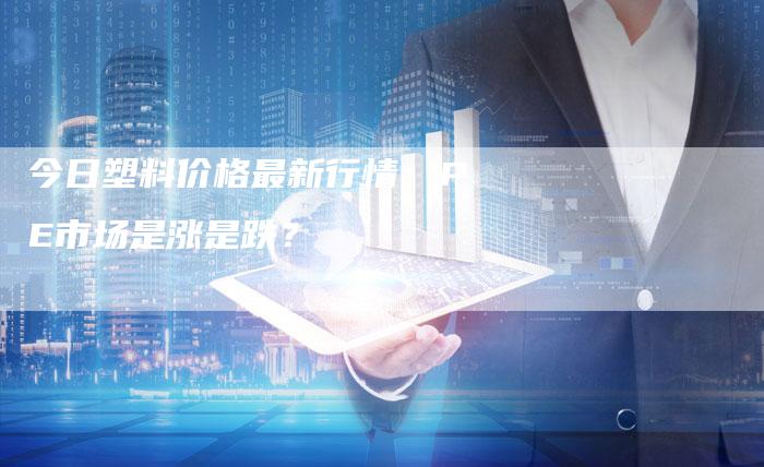 今日塑料价格最新行情：PE市场是涨是跌？