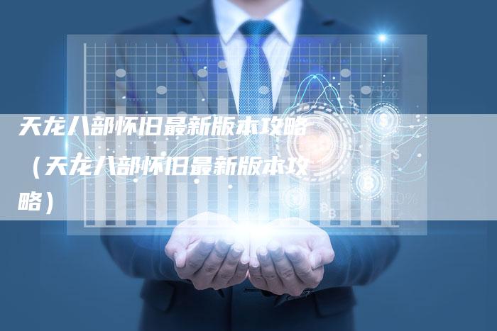 天龙八部怀旧最新版本攻略（天龙八部怀旧最新版本攻略）