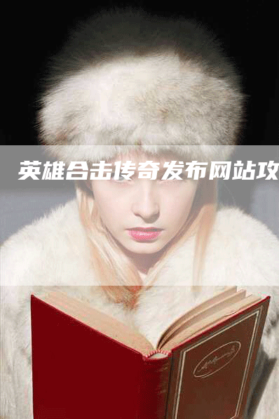 英雄合击传奇发布网站攻略