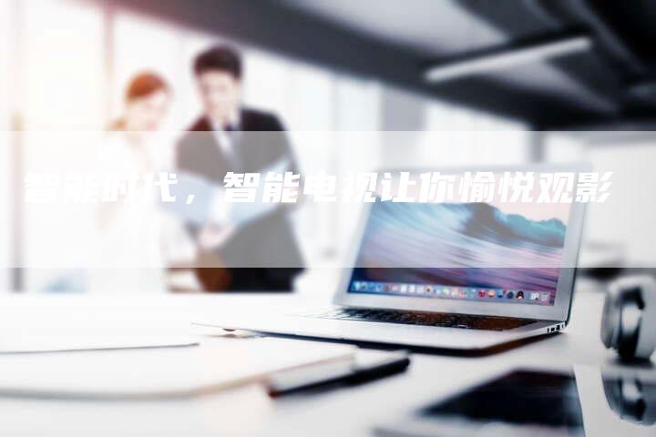 智能时代，智能电视让你愉悦观影