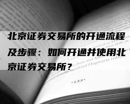 北京证券交易所的开通流程及步骤：如何开通并使用北京证券交易所？