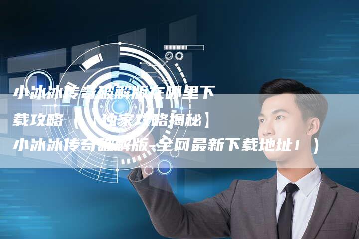 小冰冰传奇破解版在哪里下载攻略（【独家攻略揭秘】小冰冰传奇破解版-全网最新下载地址！）