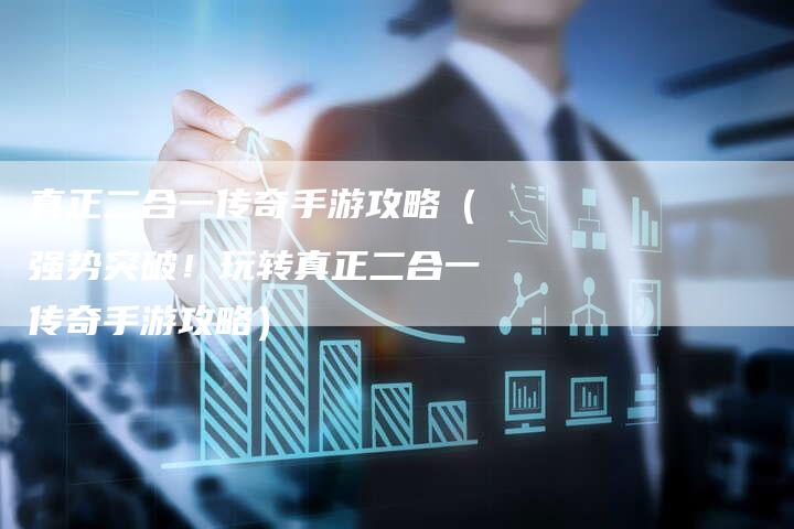 真正二合一传奇手游攻略(强势突破!玩转真正二合一传奇手游攻略)-Chatgpt信息网