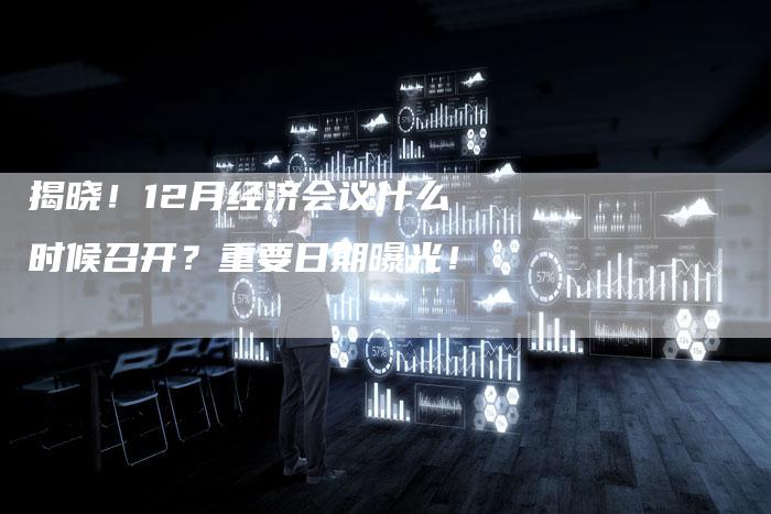揭晓！12月经济会议什么时候召开？重要日期曝光！