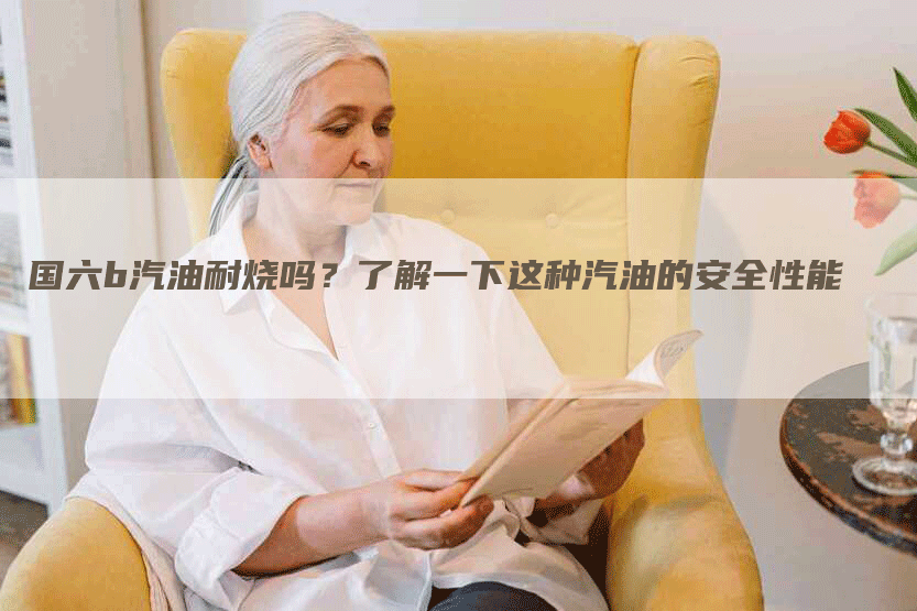国六b汽油耐烧吗？了解一下这种汽油的安全性能