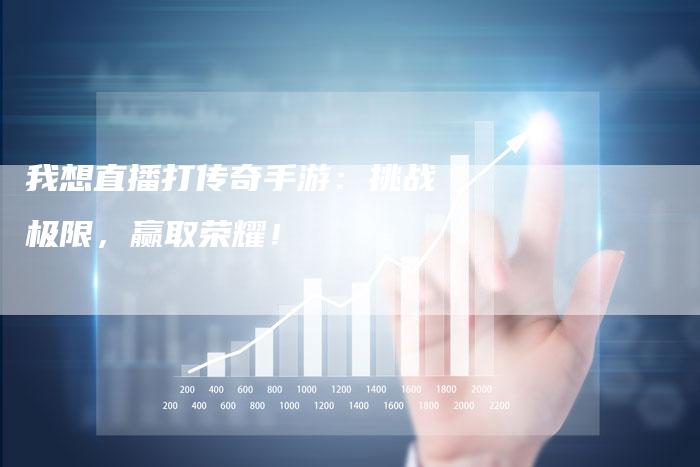 我想直播打传奇手游：挑战极限，赢取荣耀！
