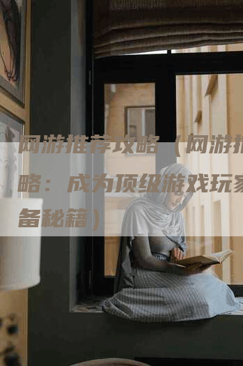 网游推荐攻略（网游推荐攻略：成为顶级游戏玩家的必备秘籍）