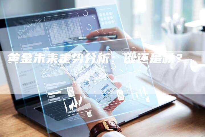 黄金未来走势分析:涨还是跌?-Chatgpt信息网