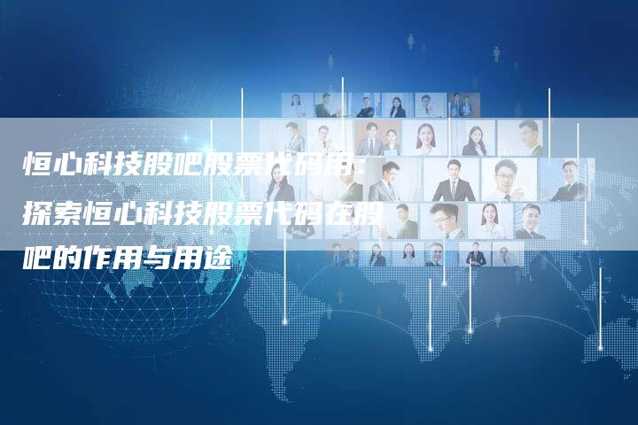 恒心科技股吧股票代码用：探索恒心科技股票代码在股吧的作用与用途