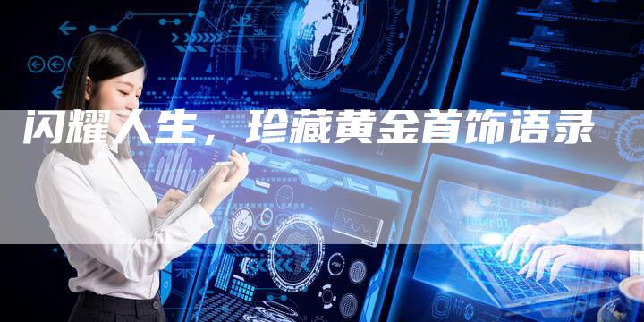 闪耀人生,珍藏黄金首饰语录-Chatgpt信息网