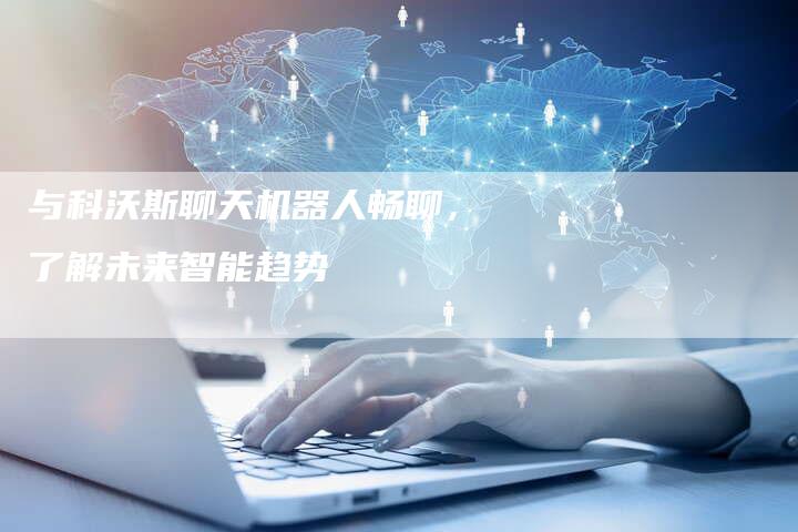 与科沃斯聊天机器人畅聊，了解未来智能趋势