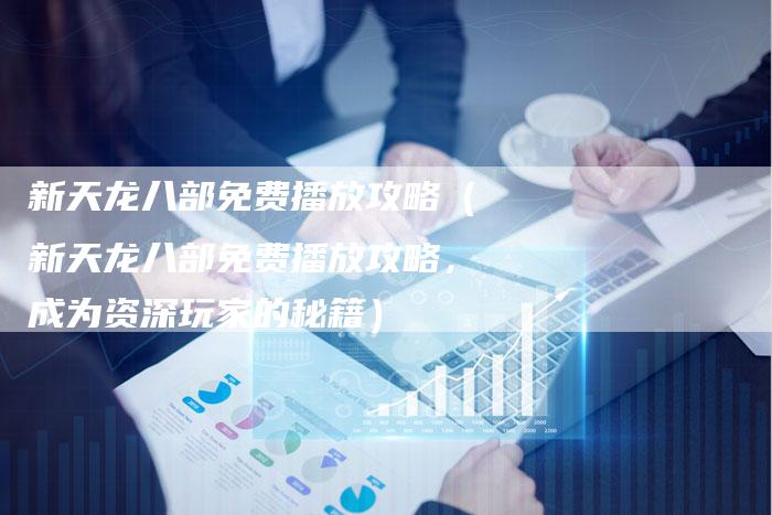 新天龙八部免费播放攻略（新天龙八部免费播放攻略，成为资深玩家的秘籍）