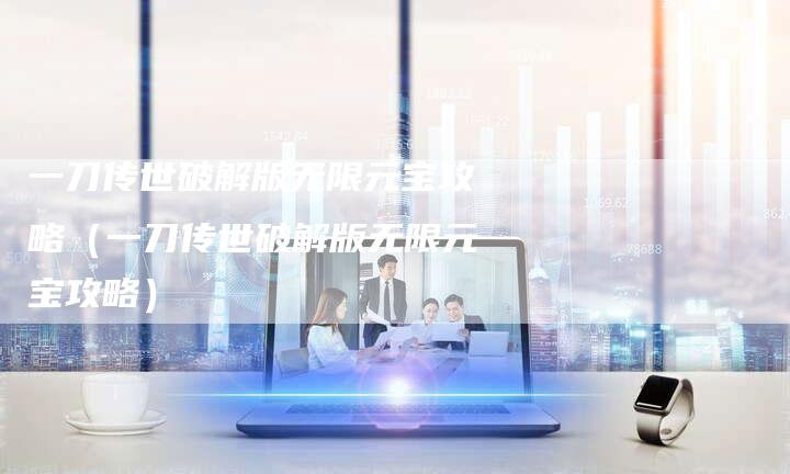 一刀传世破解版无限元宝攻略（一刀传世破解版无限元宝攻略）