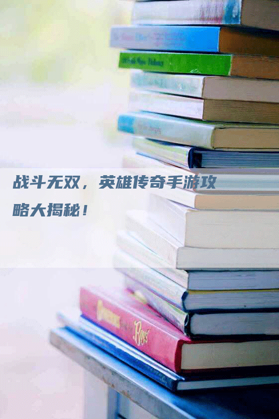 战斗无双，英雄传奇手游攻略大揭秘！
