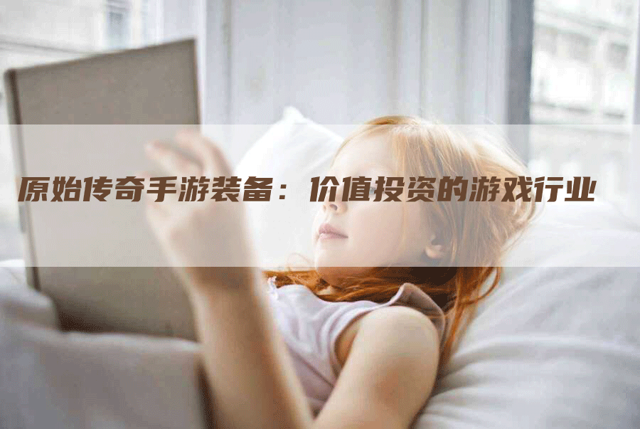 原始传奇手游装备：价值投资的游戏行业