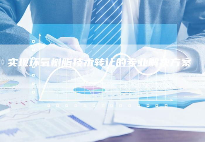 实现环氧树脂技术转让的专业解决方案