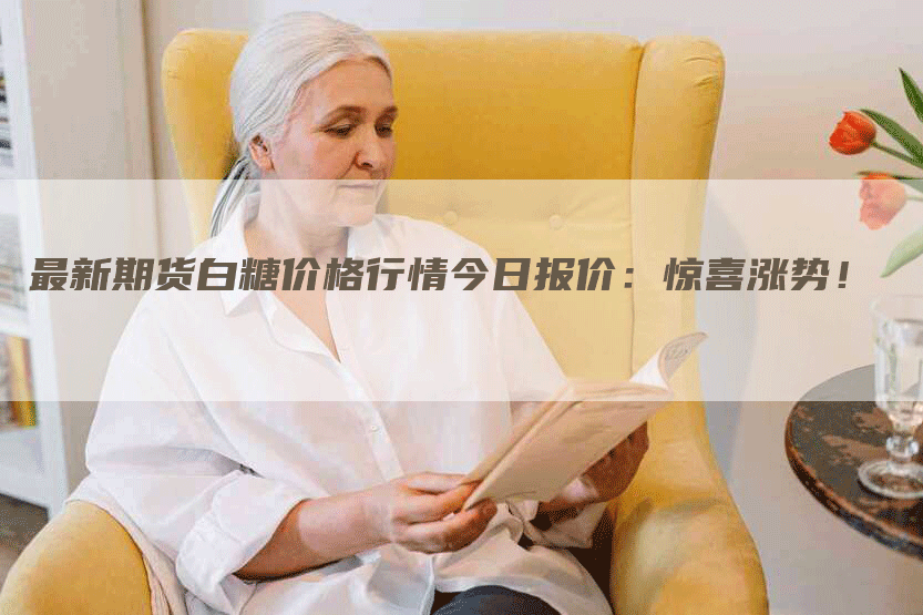 最新期货白糖价格行情今日报价：惊喜涨势！