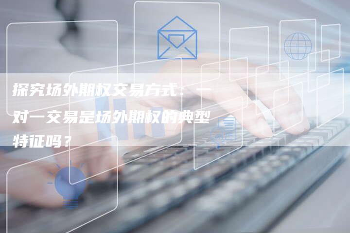 探究场外期权交易方式：一对一交易是场外期权的典型特征吗？