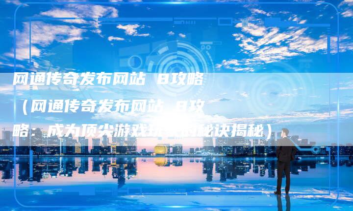 网通传奇发布网站 8攻略（网通传奇发布网站 8攻略：成为顶尖游戏玩家的秘诀揭秘）