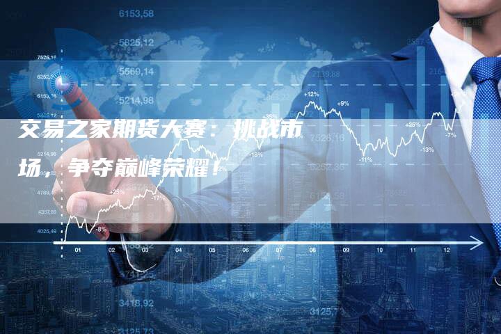 交易之家期货大赛：挑战市场，争夺巅峰荣耀！