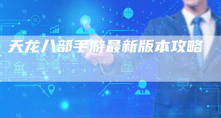 天龙八部手游最新版本攻略-Chatgpt信息网