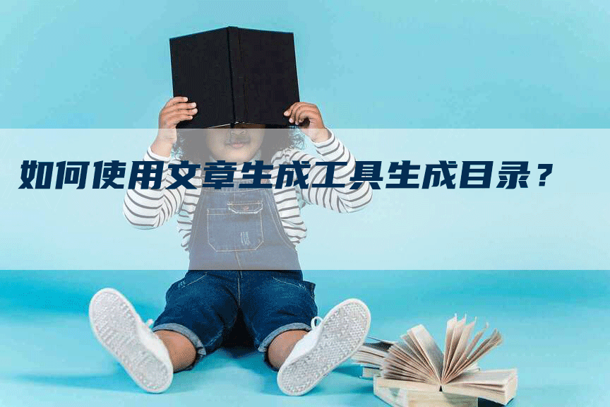 如何使用文章生成工具生成目录?-Chatgpt信息网