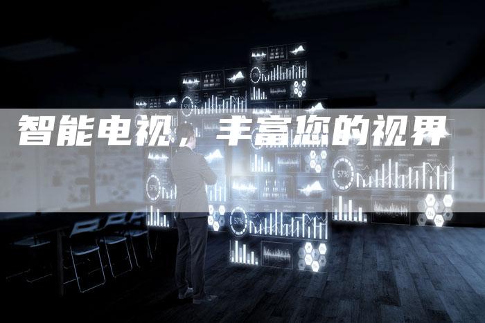 智能电视,丰富您的视界-Chatgpt信息网