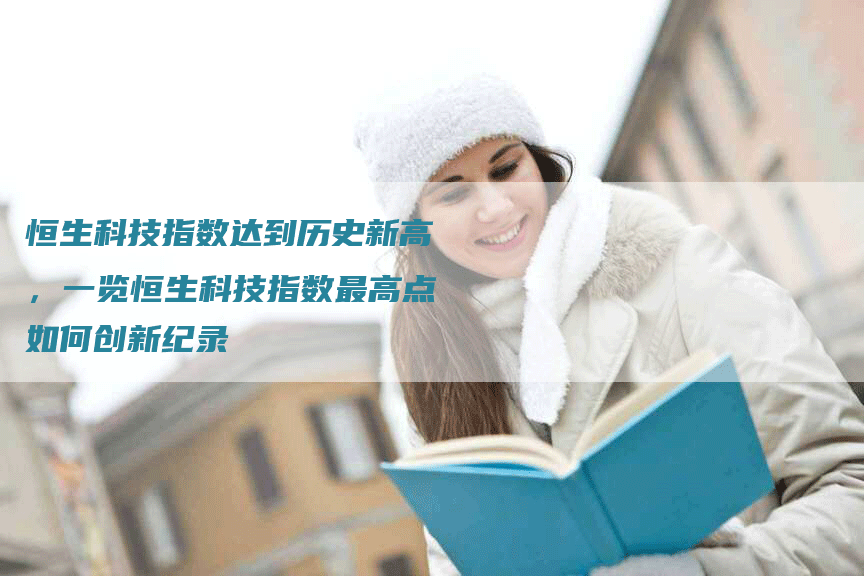 恒生科技指数达到历史新高，一览恒生科技指数最高点如何创新纪录