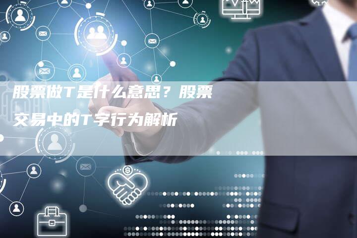 股票做T是什么意思?股票交易中的T字行为解析-Chatgpt信息网