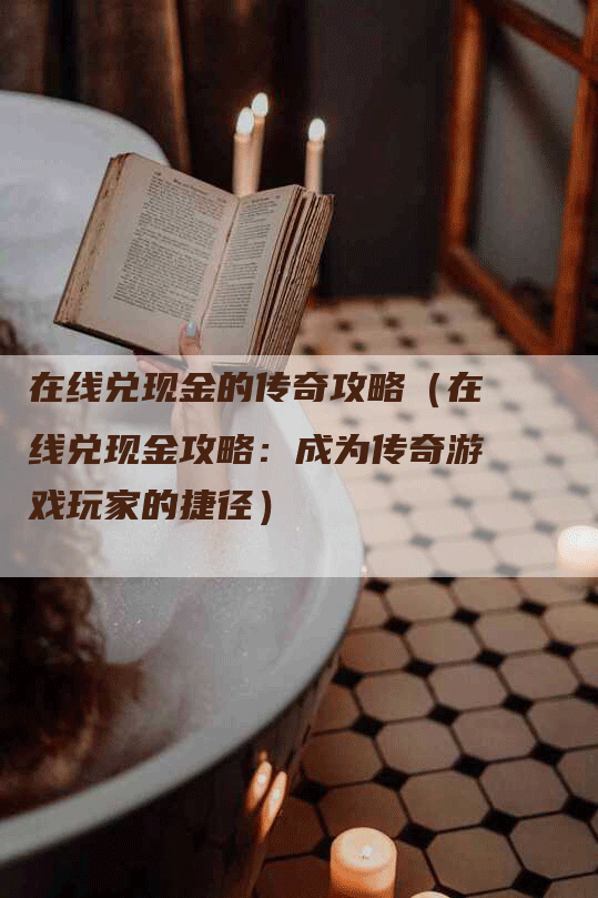 在线兑现金的传奇攻略（在线兑现金攻略：成为传奇游戏玩家的捷径）
