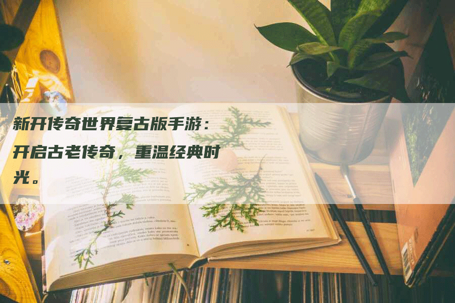 新开传奇世界复古版手游：开启古老传奇，重温经典时光。