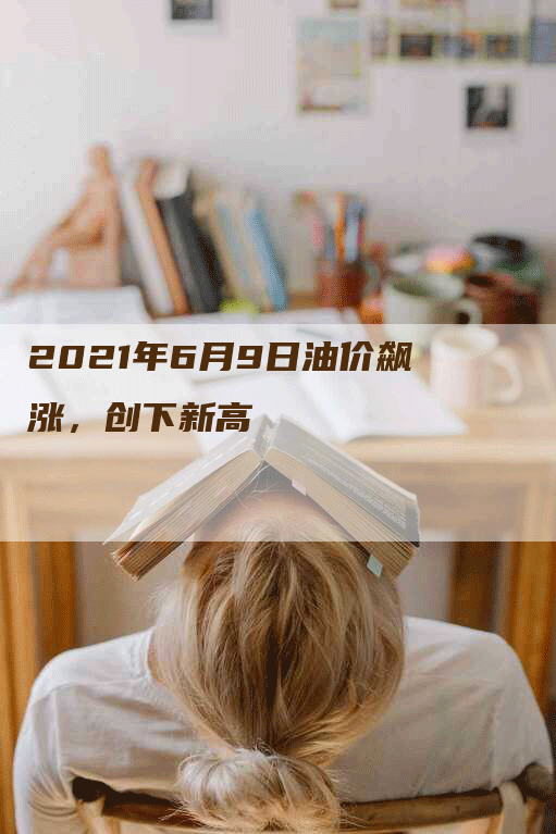 2021年6月9日油价飙涨，创下新高