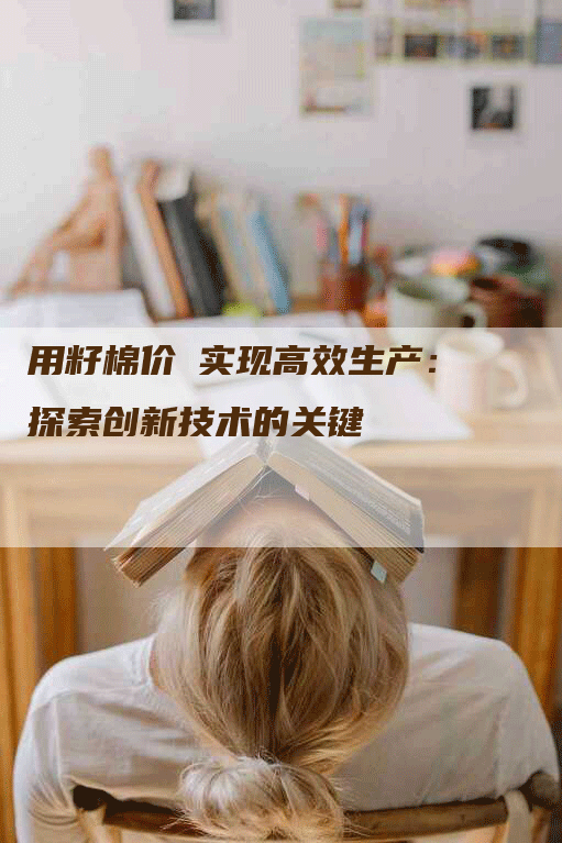 用籽棉价挌实现高效生产：探索创新技术的关键