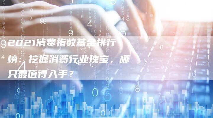 2021消费指数基金排行榜：挖掘消费行业瑰宝，哪只最值得入手？