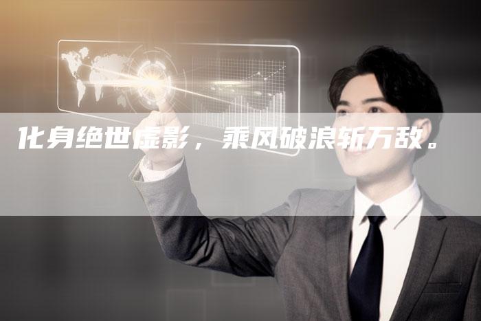 化身绝世虚影，乘风破浪斩万敌。