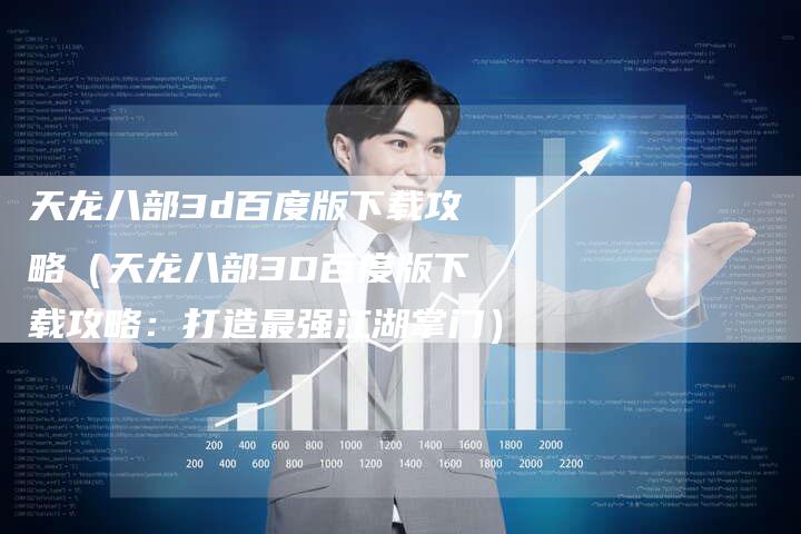 天龙八部3d百度版下载攻略（天龙八部3D百度版下载攻略：打造最强江湖掌门）