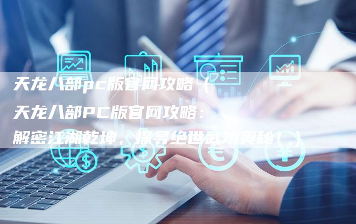 天龙八部pc版官网攻略（天龙八部PC版官网攻略：解密江湖乾坤，探寻绝世武功奥秘！）